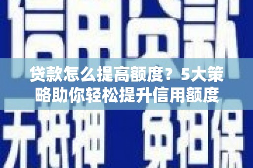 古县贷款怎么提高额度？5大策略助你轻松提升信用额度
