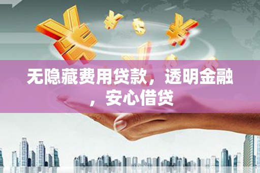 古县无隐藏费用贷款，透明金融，安心借贷