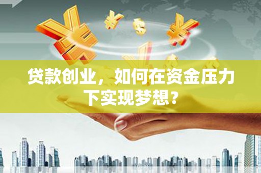 古县贷款创业，如何在资金压力下实现梦想？