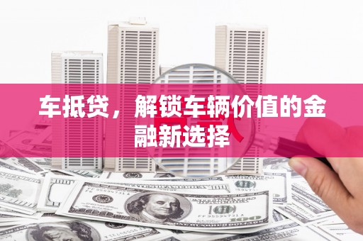 古县车抵贷，解锁车辆价值的金融新选择
