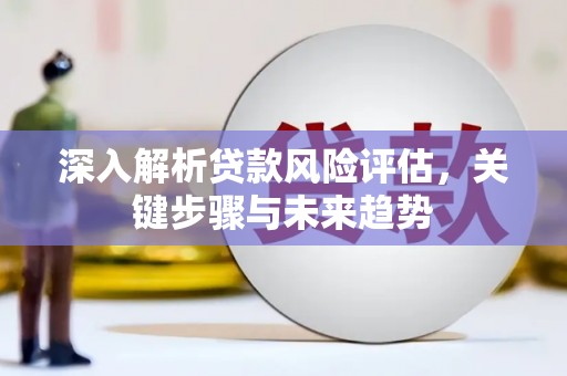 古县深入解析贷款风险评估，关键步骤与未来趋势