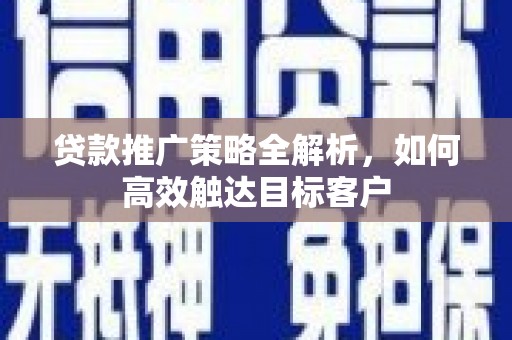 古县贷款推广策略全解析，如何高效触达目标客户