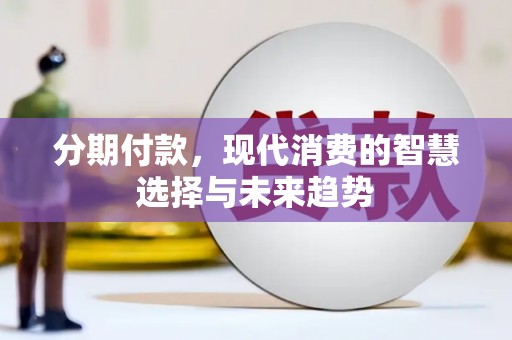 古县分期付款，现代消费的智慧选择与未来趋势