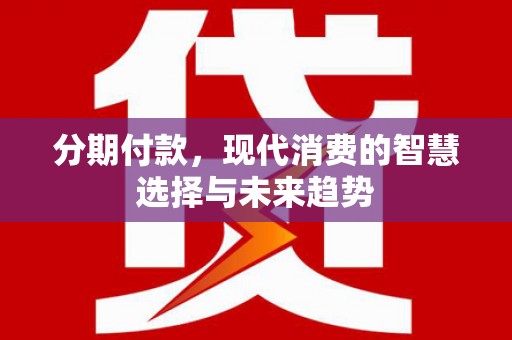 古县分期付款，现代消费的智慧选择与未来趋势