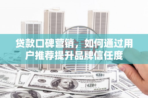 古县贷款口碑营销，如何通过用户推荐提升品牌信任度