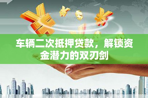 古县车辆二次抵押贷款，解锁资金潜力的双刃剑