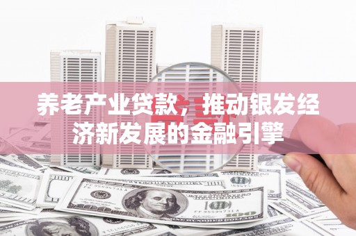 古县养老产业贷款，推动银发经济新发展的金融引擎