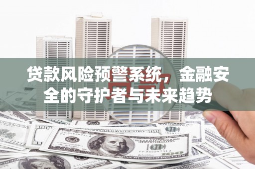 古县贷款风险预警系统，金融安全的守护者与未来趋势
