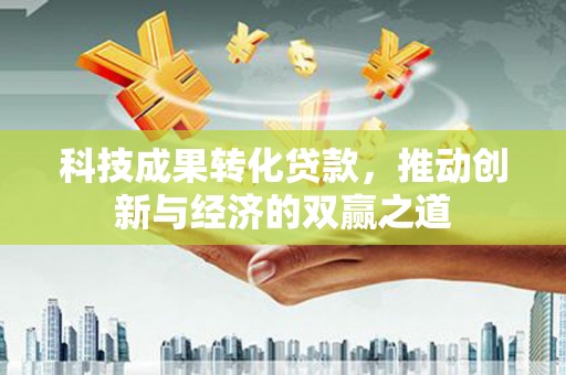 古县科技成果转化贷款，推动创新与经济的双赢之道