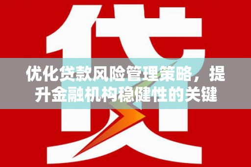 古县优化贷款风险管理策略，提升金融机构稳健性的关键
