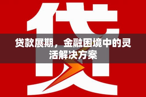 古县贷款展期，金融困境中的灵活解决方案