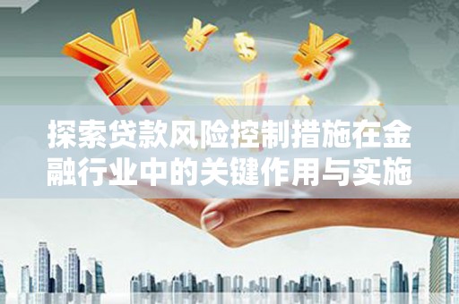 古县探索贷款风险控制措施在金融行业中的关键作用与实施策略