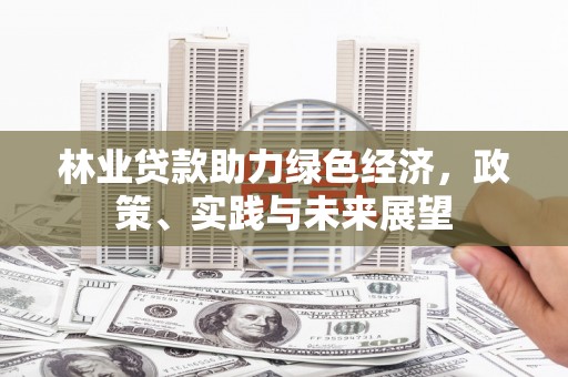 古县林业贷款助力绿色经济，政策、实践与未来展望