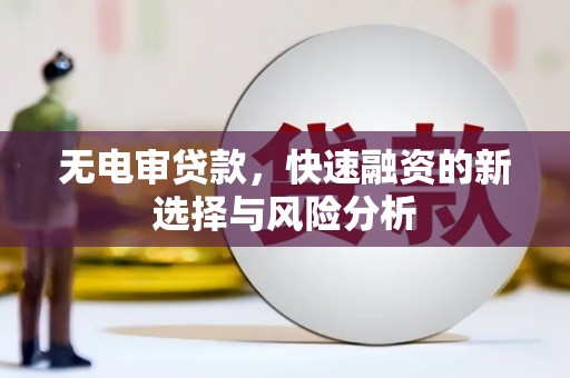 古县无电审贷款，快速融资的新选择与风险分析