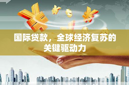 古县国际贷款，全球经济复苏的关键驱动力