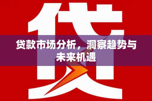 古县贷款市场分析，洞察趋势与未来机遇