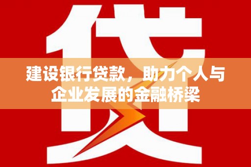 古县建设银行贷款，助力个人与企业发展的金融桥梁