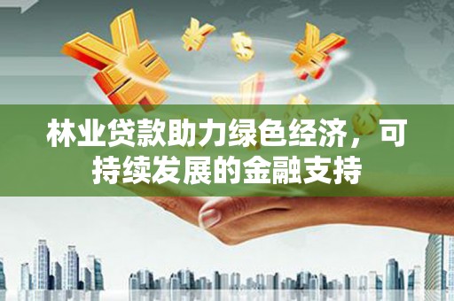 古县林业贷款助力绿色经济，可持续发展的金融支持