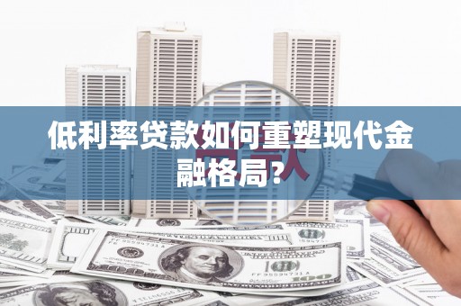 古县低利率贷款如何重塑现代金融格局？