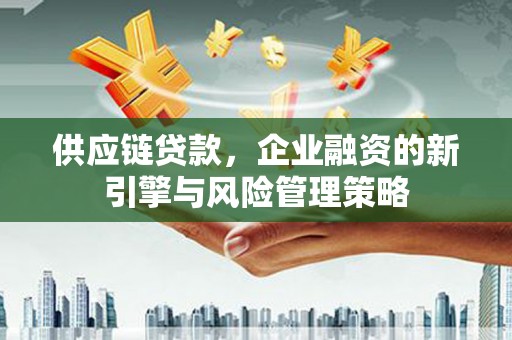 古县供应链贷款，企业融资的新引擎与风险管理策略