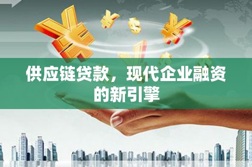 古县供应链贷款，现代企业融资的新引擎