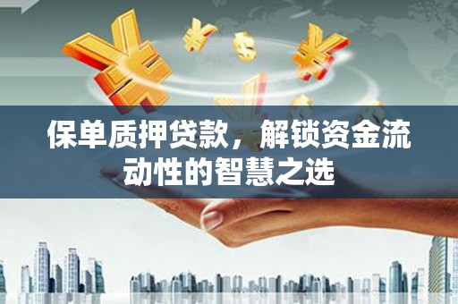 古县保单质押贷款，解锁资金流动性的智慧之选