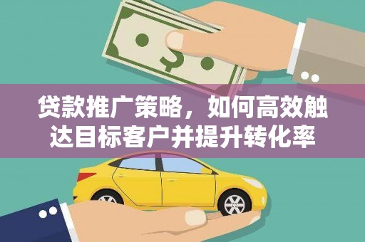 古县贷款推广策略，如何高效触达目标客户并提升转化率