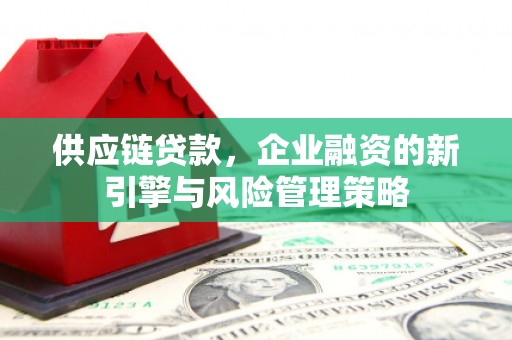 古县供应链贷款，企业融资的新引擎与风险管理策略