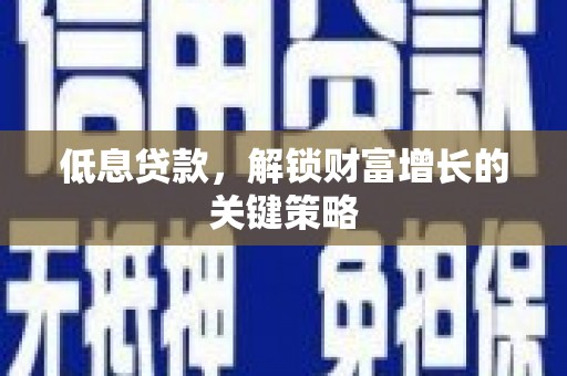 古县低息贷款，解锁财富增长的关键策略