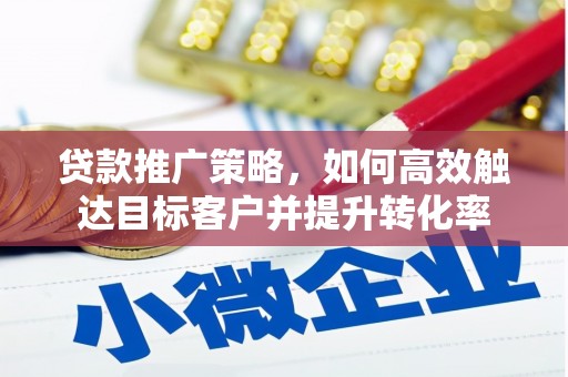 古县贷款推广策略，如何高效触达目标客户并提升转化率