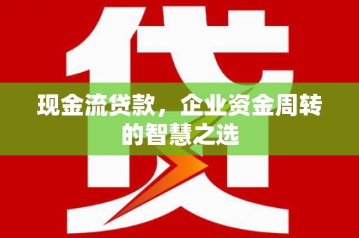 古县现金流贷款，企业资金周转的智慧之选