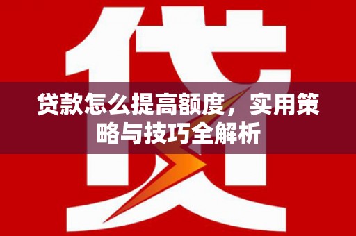 古县贷款怎么提高额度，实用策略与技巧全解析