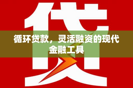 古县循环贷款，灵活融资的现代金融工具