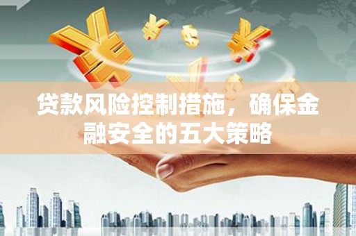 古县贷款风险控制措施，确保金融安全的五大策略