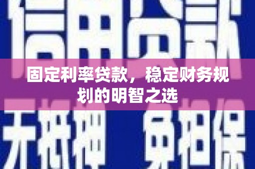古县固定利率贷款，稳定财务规划的明智之选