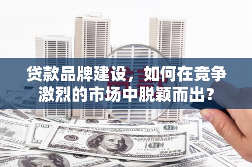 古县贷款品牌建设，如何在竞争激烈的市场中脱颖而出？