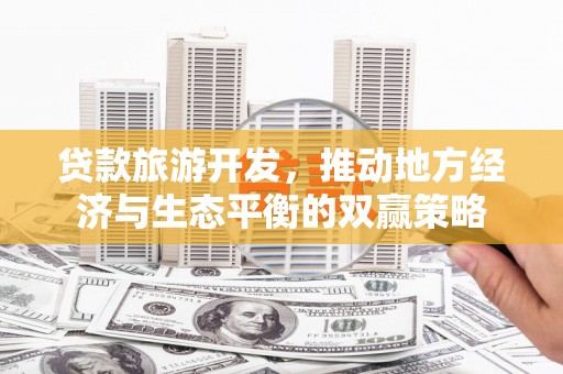 古县贷款旅游开发，推动地方经济与生态平衡的双赢策略