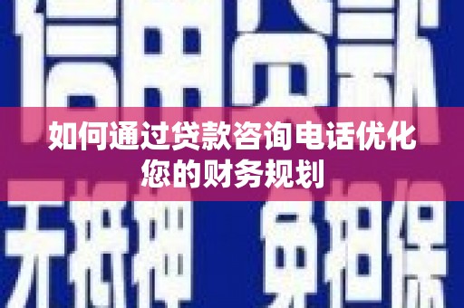 古县如何通过贷款咨询电话优化您的财务规划
