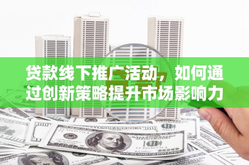 古县贷款线下推广活动，如何通过创新策略提升市场影响力