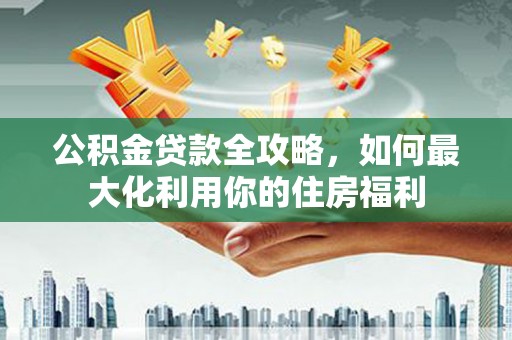 古县公积金贷款全攻略，如何最大化利用你的住房福利