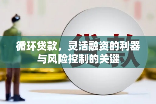 古县循环贷款，灵活融资的利器与风险控制的关键