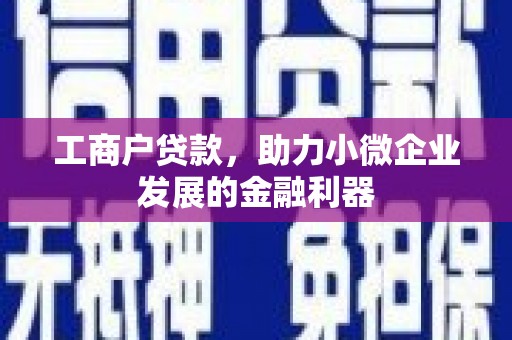 古县工商户贷款，助力小微企业发展的金融利器
