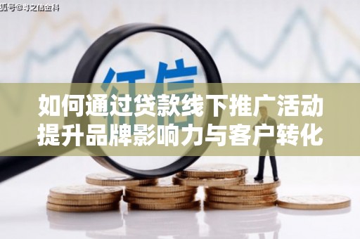 古县如何通过贷款线下推广活动提升品牌影响力与客户转化率