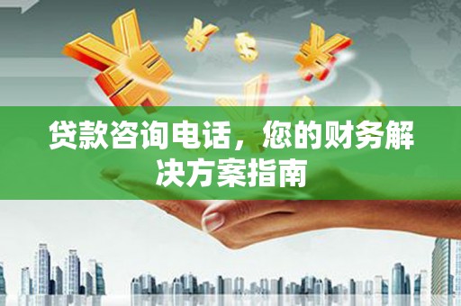 古县贷款咨询电话，您的财务解决方案指南