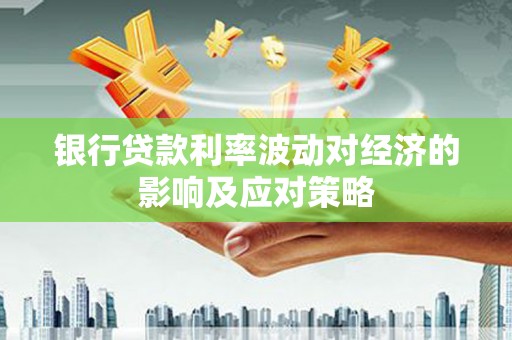 古县银行贷款利率波动对经济的影响及应对策略