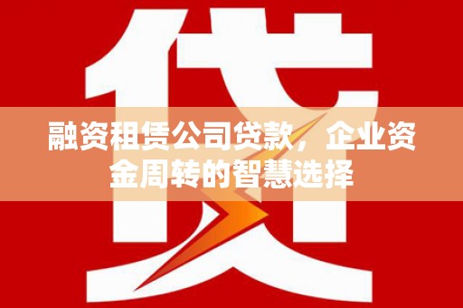 古县融资租赁公司贷款，企业资金周转的智慧选择