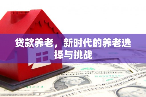 古县贷款养老，新时代的养老选择与挑战