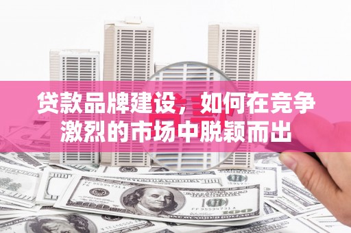 古县贷款品牌建设，如何在竞争激烈的市场中脱颖而出
