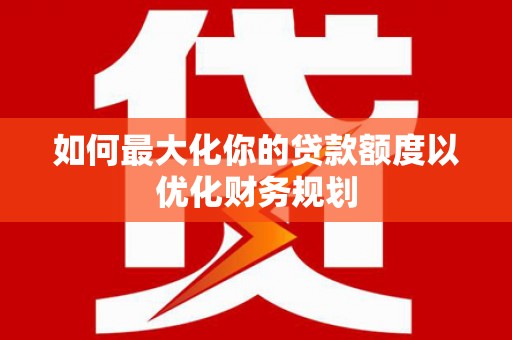 古县如何最大化你的贷款额度以优化财务规划