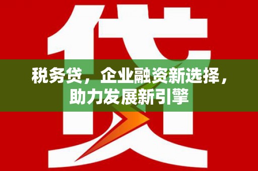 古县税务贷，企业融资新选择，助力发展新引擎